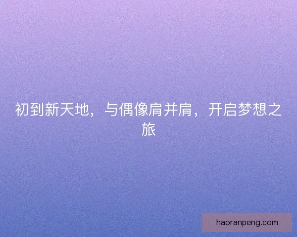 初到新天地，与偶像肩并肩，开启梦想之旅