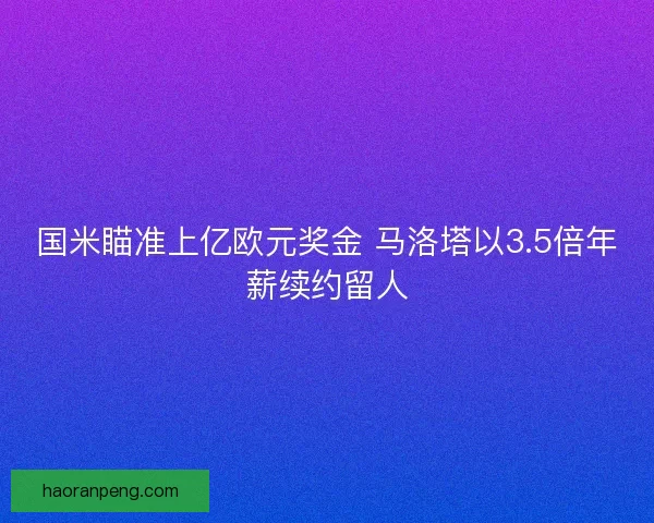 国米瞄准上亿欧元奖金 马洛塔以3.5倍年薪续约留人