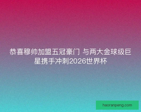 恭喜穆帅加盟五冠豪门 与两大金球级巨星携手冲刺2026世界杯
