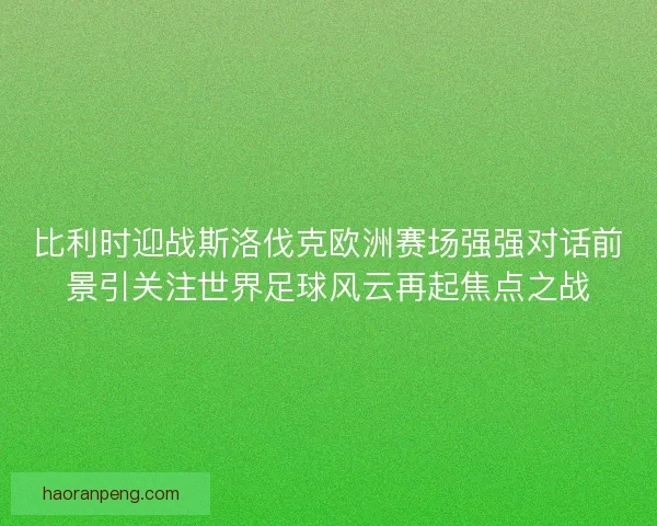 比利时迎战斯洛伐克欧洲赛场强强对话前景引关注世界足球风云再起焦点之战