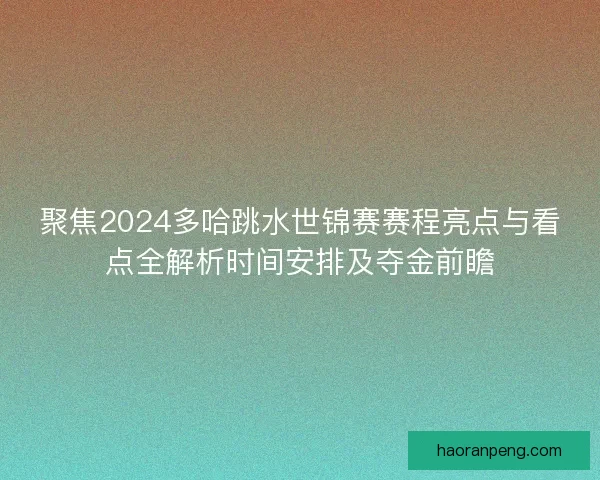 聚焦2024多哈跳水世锦赛赛程亮点与看点全解析时间安排及夺金前瞻