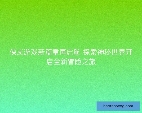 侠岚游戏新篇章再启航 探索神秘世界开启全新冒险之旅