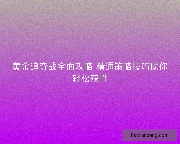 黄金追夺战全面攻略 精通策略技巧助你轻松获胜