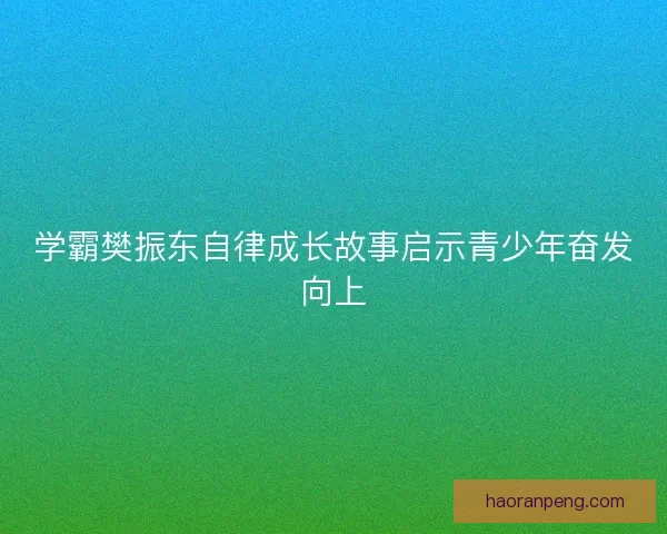 学霸樊振东自律成长故事启示青少年奋发向上