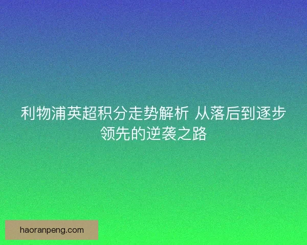 利物浦英超积分走势解析 从落后到逐步领先的逆袭之路