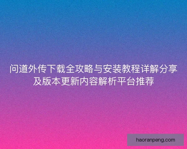 问道外传下载全攻略与安装教程详解分享及版本更新内容解析平台推荐