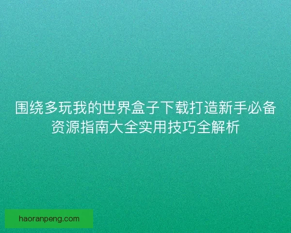 围绕多玩我的世界盒子下载打造新手必备资源指南大全实用技巧全解析