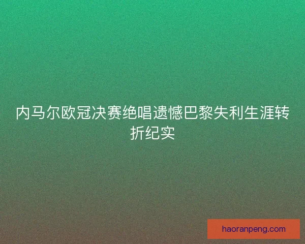 内马尔欧冠决赛绝唱遗憾巴黎失利生涯转折纪实