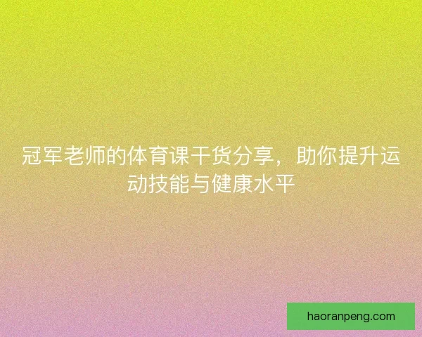 冠军老师的体育课干货分享，助你提升运动技能与健康水平